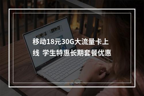 移动18元30G大流量卡上线  学生特惠长期套餐优惠