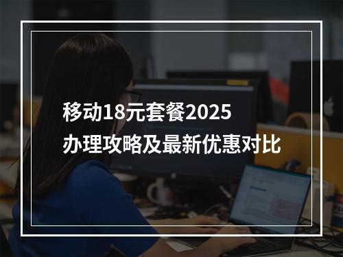 移动18元套餐2025办理攻略及最新优惠对比