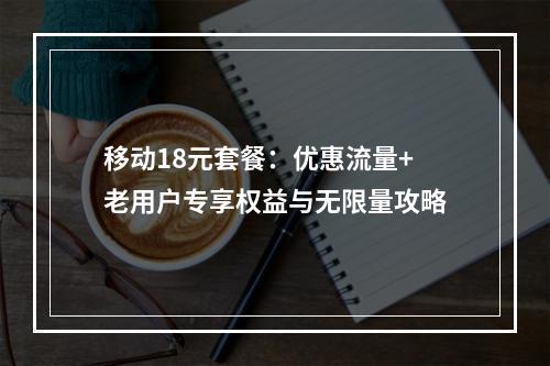 移动18元套餐：优惠流量+老用户专享权益与无限量攻略