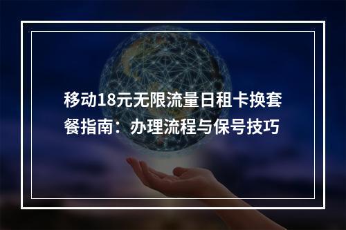 移动18元无限流量日租卡换套餐指南：办理流程与保号技巧