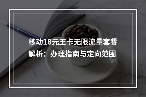移动18元王卡无限流量套餐解析：办理指南与定向范围
