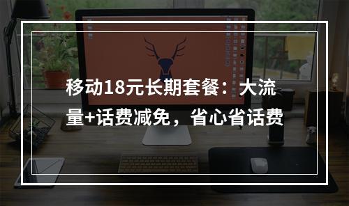 移动18元长期套餐：大流量+话费减免，省心省话费