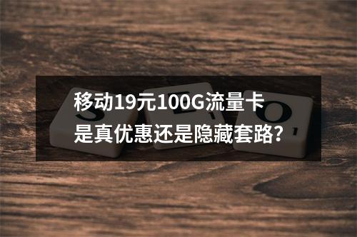 移动19元100G流量卡是真优惠还是隐藏套路？