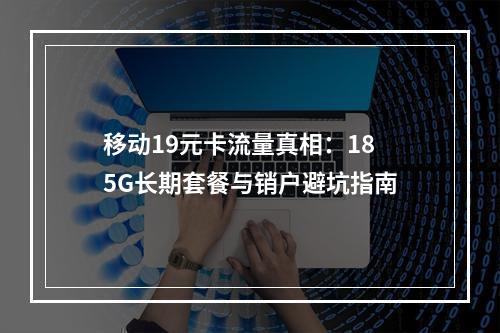 移动19元卡流量真相：185G长期套餐与销户避坑指南