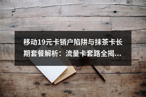 移动19元卡销户陷阱与抹茶卡长期套餐解析：流量卡套路全揭秘