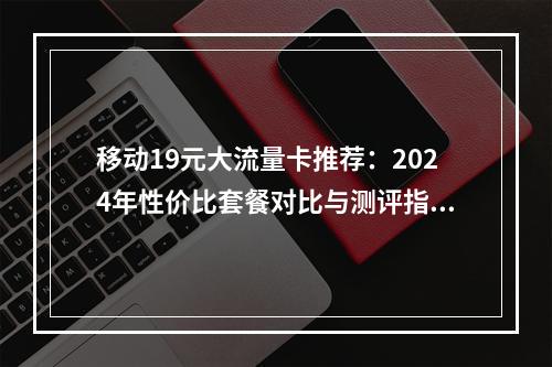 移动19元大流量卡推荐：2024年性价比套餐对比与测评指南