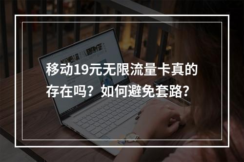移动19元无限流量卡真的存在吗？如何避免套路？