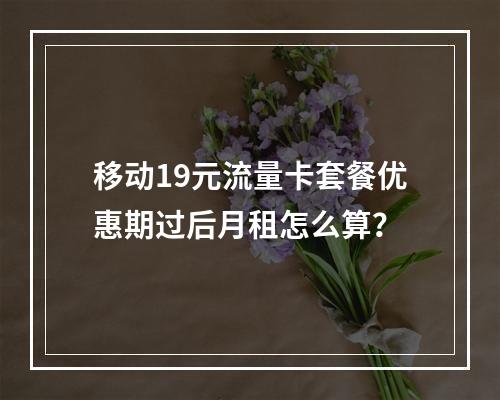移动19元流量卡套餐优惠期过后月租怎么算？