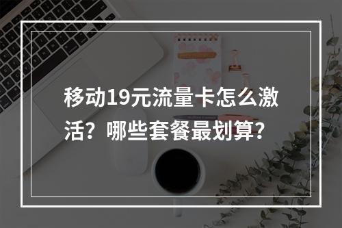 移动19元流量卡怎么激活？哪些套餐最划算？