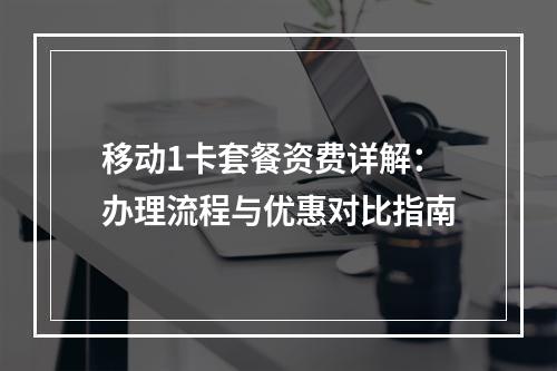 移动1卡套餐资费详解：办理流程与优惠对比指南