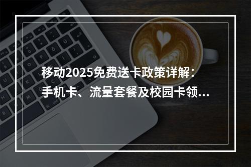 移动2025免费送卡政策详解：手机卡、流量套餐及校园卡领取指南