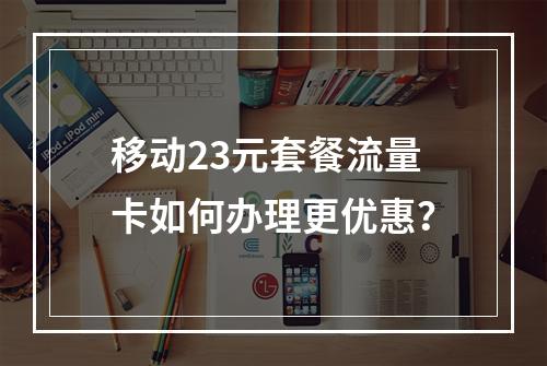 移动23元套餐流量卡如何办理更优惠？