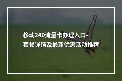 移动240流量卡办理入口-套餐详情及最新优惠活动推荐