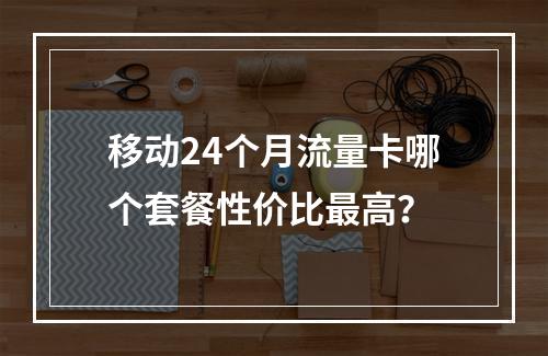 移动24个月流量卡哪个套餐性价比最高？