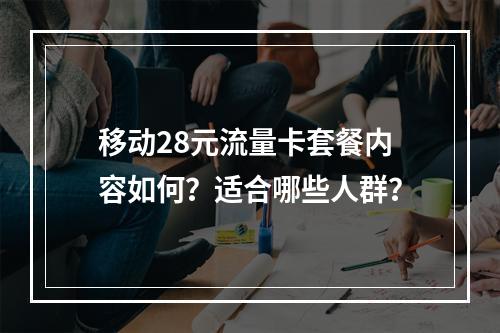 移动28元流量卡套餐内容如何？适合哪些人群？