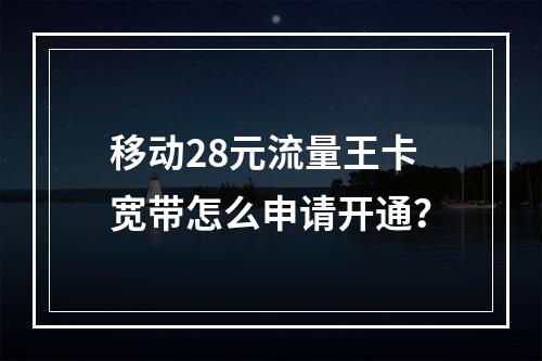 移动28元流量王卡宽带怎么申请开通？