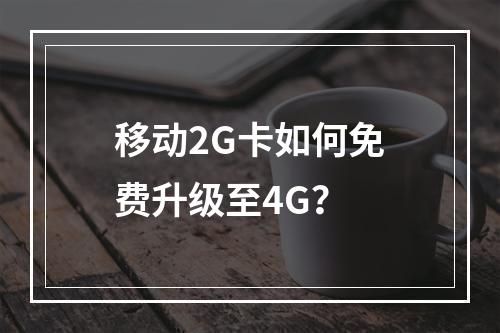 移动2G卡如何免费升级至4G？