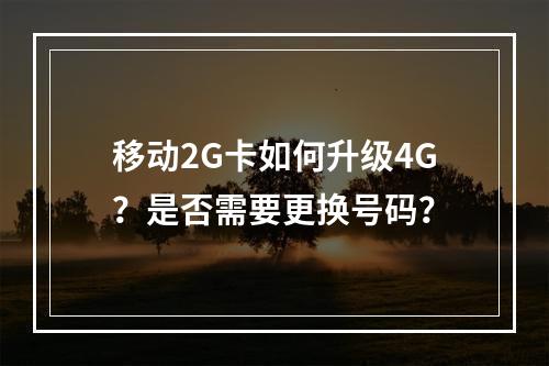移动2G卡如何升级4G？是否需要更换号码？