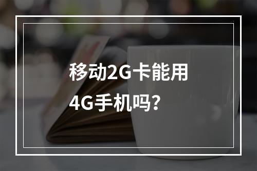 移动2G卡能用4G手机吗？