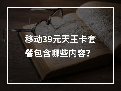 移动39元天王卡套餐包含哪些内容？