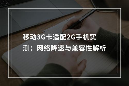移动3G卡适配2G手机实测：网络降速与兼容性解析
