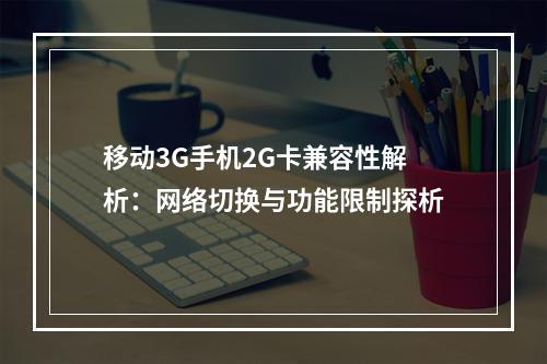 移动3G手机2G卡兼容性解析：网络切换与功能限制探析