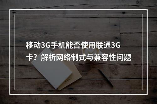 移动3G手机能否使用联通3G卡？解析网络制式与兼容性问题