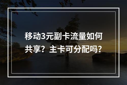 移动3元副卡流量如何共享？主卡可分配吗？