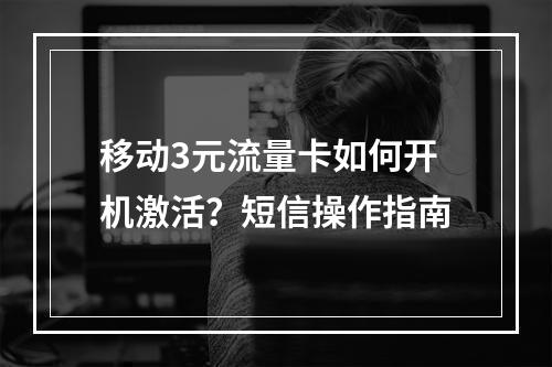 移动3元流量卡如何开机激活？短信操作指南
