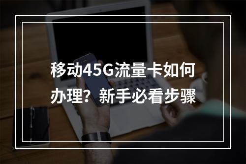 移动45G流量卡如何办理？新手必看步骤