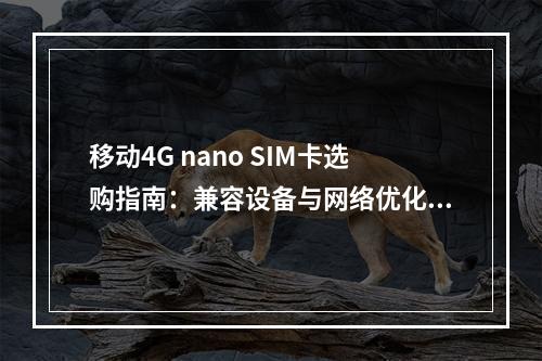 移动4G nano SIM卡选购指南：兼容设备与网络优化攻略