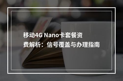 移动4G Nano卡套餐资费解析：信号覆盖与办理指南