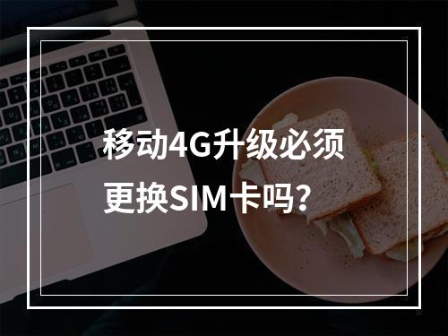 移动4G升级必须更换SIM卡吗？