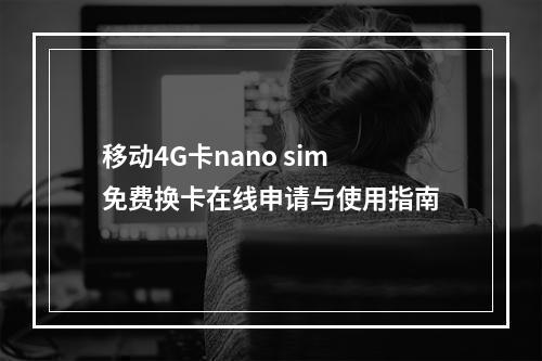 移动4G卡nano sim免费换卡在线申请与使用指南
