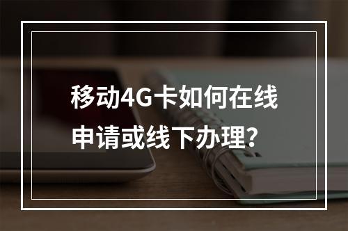 移动4G卡如何在线申请或线下办理？