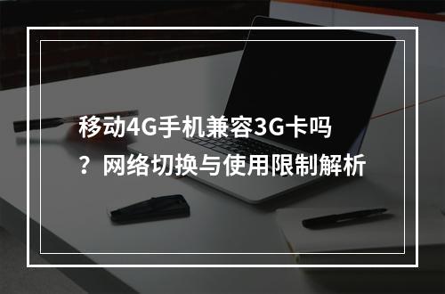 移动4G手机兼容3G卡吗？网络切换与使用限制解析