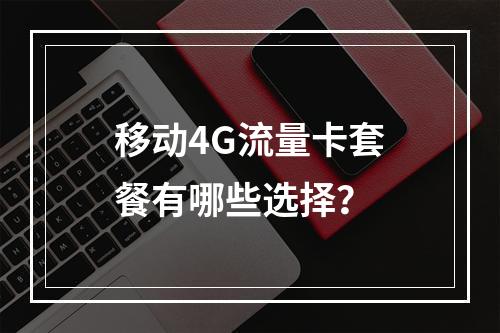 移动4G流量卡套餐有哪些选择？