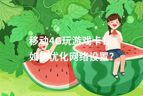 移动4G玩游戏卡顿如何优化网络设置？