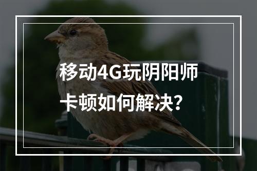 移动4G玩阴阳师卡顿如何解决？