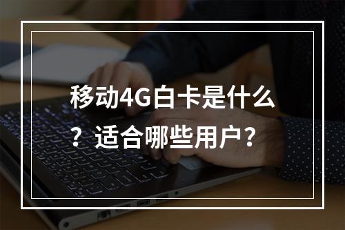 移动4G白卡是什么？适合哪些用户？
