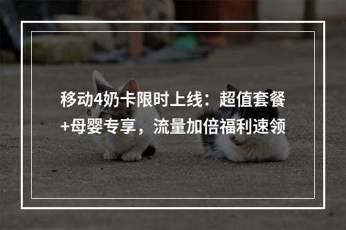 移动4奶卡限时上线：超值套餐+母婴专享，流量加倍福利速领