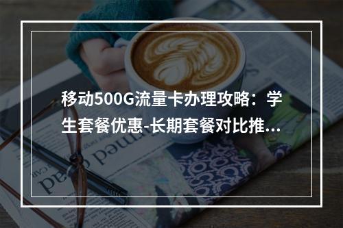移动500G流量卡办理攻略：学生套餐优惠-长期套餐对比推荐