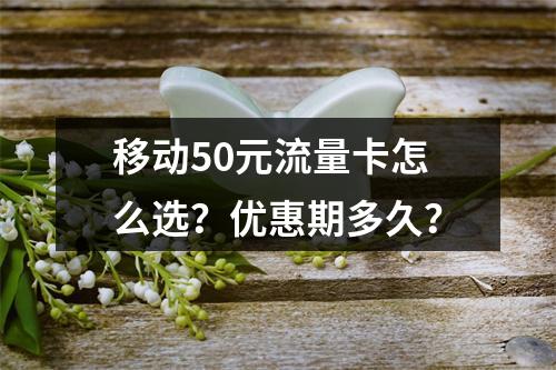 移动50元流量卡怎么选？优惠期多久？
