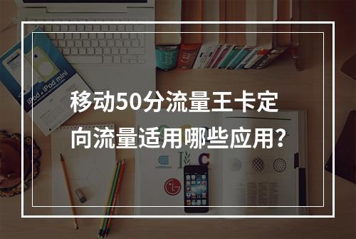 移动50分流量王卡定向流量适用哪些应用？