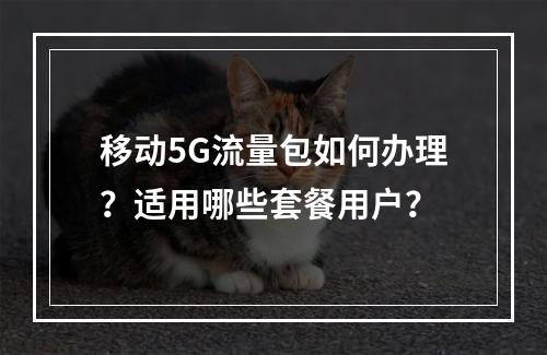 移动5G流量包如何办理？适用哪些套餐用户？