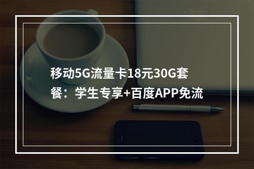 移动5G流量卡18元30G套餐：学生专享+百度APP免流