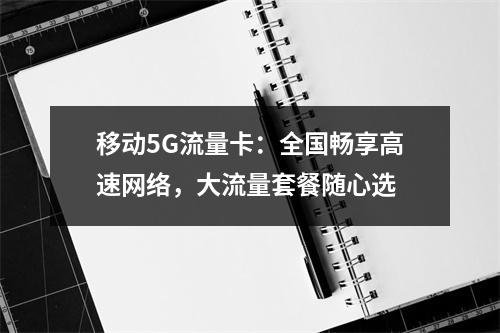 移动5G流量卡：全国畅享高速网络，大流量套餐随心选