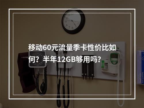 移动60元流量季卡性价比如何？半年12GB够用吗？