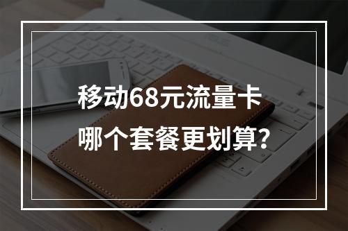 移动68元流量卡哪个套餐更划算？