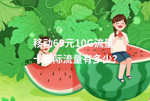 移动69元10G流量卡实际流量有多少？